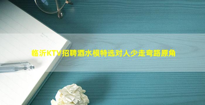 临沂KTV招聘酒水模特选对人少走弯路原角