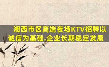 湘西市区高端夜场KTV招聘以诚信为基础.企业长期稳定发展